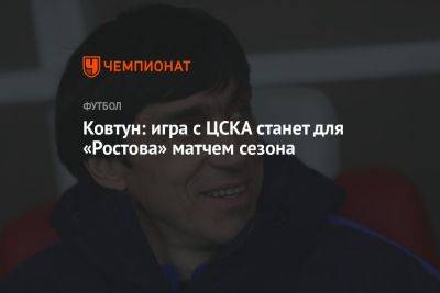 Валерий Карпин - Юрий Ковтун - Ковтун: игра с ЦСКА станет для «Ростова» матчем сезона - championat.com - Москва