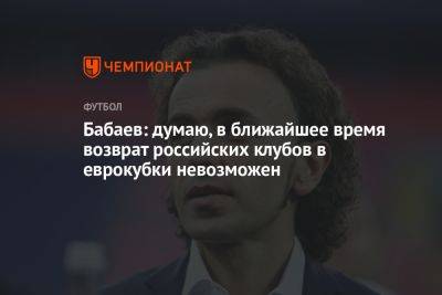 Роман Бабаев - Валерий Карпин - Бабаев: думаю, в ближайшее время возврат российских клубов в еврокубки невозможен - championat.com - Россия - Германия - Катар