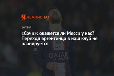 Кристоф Галтье - «Сочи»: окажется ли Месси у нас? Переход аргентинца в наш клуб не планируется - championat.com - Россия - Сочи