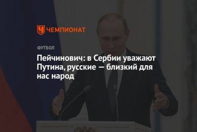 Владимир Путин - Пейчинович: в Сербии уважают Путина, русские — близкий для нас народ - championat.com - Россия - Украина - Сербия