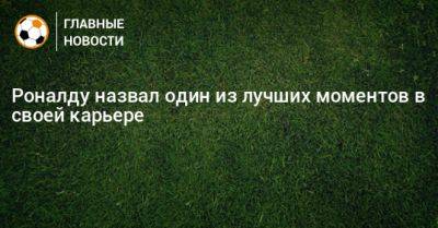 Криштиану Роналду - Роналду назвал один из лучших моментов в своей карьере - bombardir.ru