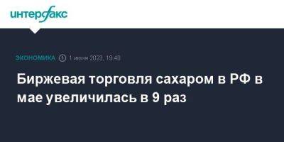 Биржевая торговля сахаром в РФ в мае увеличилась в 9 раз - smartmoney.one - Москва - Россия