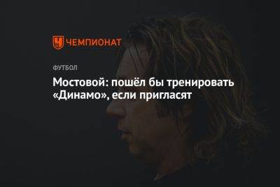 Александр Мостовой - Мостовой: пошёл бы тренировать «Динамо», если пригласят - championat.com - Россия