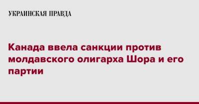 Канада ввела санкции против молдавского олигарха Шора и его партии - pravda.com.ua - Россия - Украина - Молдавия - Канада