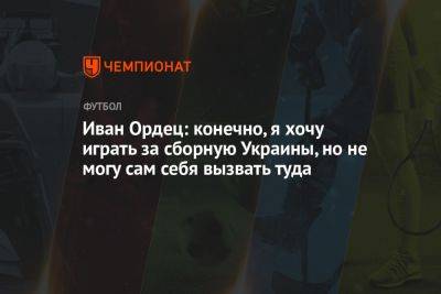 Иван Ордец - Иван Ордец: конечно, я хочу играть за сборную Украины, но не могу сам себя вызвать туда - championat.com - Москва - Украина