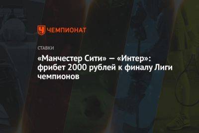 «Манчестер Сити» — «Интер»: фрибет 2000 рублей к финалу Лиги чемпионов - championat.com