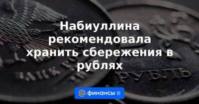 Набиуллина рекомендовала хранить сбережения в рублях - smartmoney.one