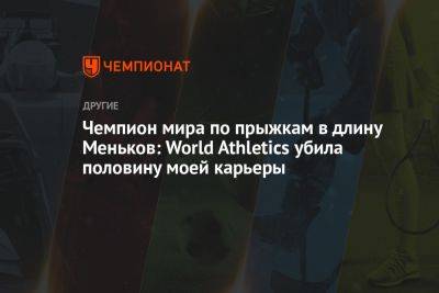 Дарья Клишина - Чемпион мира по прыжкам в длину Меньков: World Athletics убила половину моей карьеры - championat.com - Россия - Украина