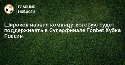 Роман Широков - Широков назвал команду, которую будет поддерживать в Суперфинале Fonbet Кубка России - bombardir.ru - Россия - Краснодар