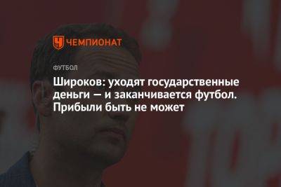 Роман Широков - Широков: уходят государственные деньги — и заканчивается футбол. Прибыли быть не может - championat.com