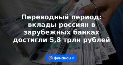 Переводный период: вклады россиян в зарубежных банках достигли 5,8 трлн рублей - smartmoney.one - Россия - Турция