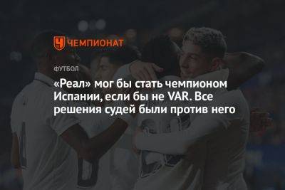 «Реал» мог бы стать чемпионом Испании, если бы не VAR. Все решения судей были против него - championat.com - Испания - Мадрид