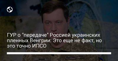 Андрей Юсов - ГУР о "передаче" Россией украинских пленных Венгрии: Это еще не факт, но это точно ИПСО - liga.net - Россия - Украина - Венгрия