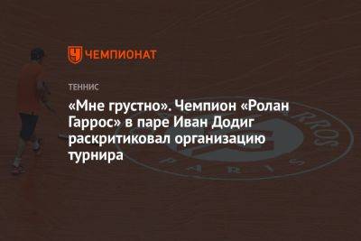 «Мне грустно». Чемпион «Ролан Гаррос» в паре Иван Додиг раскритиковал организацию турнира - championat.com - Париж - Хорватия