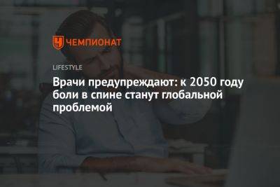 Врачи предупреждают: к 2050 году боли в спине станут глобальной проблемой - championat.com - Австралия