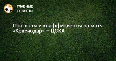 Владислав Безбородов - Прогнозы и коэффициенты на матч «Краснодар» – ЦСКА - bombardir.ru - Москва - Россия - Краснодар