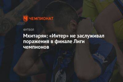 Генрих Мхитарян - Мхитарян: «Интер» не заслуживал поражения в финале Лиги чемпионов - championat.com
