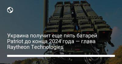 Украина получит еще пять батарей Patriot до конца 2024 года — глава Raytheon Technologies - liga.net - США - Украина - Израиль - Германия - Испания