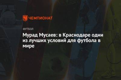Мурад Мусаев - Мурад Мусаев: в Краснодаре одни из лучших условий для футбола в мире - championat.com - Краснодар