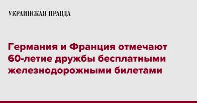 Германия и Франция отмечают 60-летие дружбы бесплатными железнодорожными билетами - pravda.com.ua - Германия - Франция