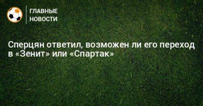 Эдуард Сперцян - Сперцян ответил, возможен ли его переход в «Зенит» или «Спартак» - bombardir.ru - Краснодар