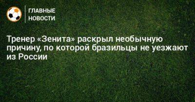 Тренер «Зенита» раскрыл необычную причину, по которой бразильцы не уезжают из России - bombardir.ru - Россия