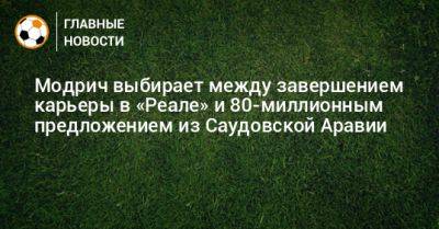 Лука Модрич - Модрич выбирает между завершением карьеры в «Реале» и 80-миллионным предложением из Саудовской Аравии - bombardir.ru - Испания - Саудовская Аравия - Джидда