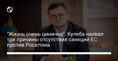 Дмитрий Кулеба - "Жизнь очень цинична". Кулеба назвал три причины отсутствия санкций ЕС против Росатома - liga.net - Россия - Украина - Венгрия