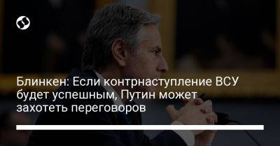 Владимир Путин - Энтони Блинкен - Блинкен: Если контрнаступление ВСУ будет успешным, Путин может захотеть переговоров - liga.net - Россия - США - Украина - Вильнюс