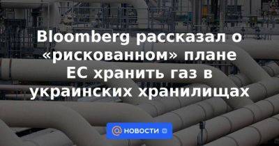 Bloomberg рассказал о «рискованном» плане ЕС хранить газ в украинских хранилищах - smartmoney.one - Украина - Белоруссия - Германия - Польша