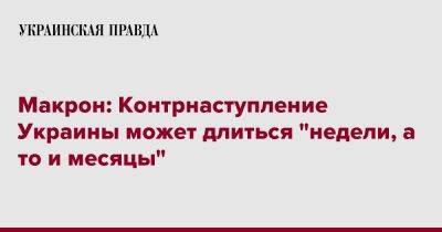 Эмманюэль Макрон - Макрон: Контрнаступление Украины может длиться "недели, а то и месяцы" - pravda.com.ua - Украина - Киев - Германия - Франция - Польша