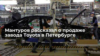 Денис Мантуров - Мантуров: активы завода Toyota в Петербурге продали ФГУП "НАМИ" без опциона на выкуп - smartmoney.one - Россия - Санкт-Петербург