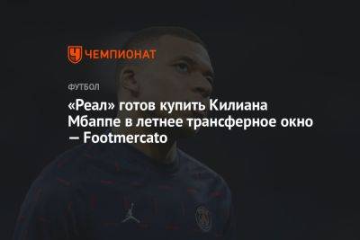 Флорентино Перес - Килиана Мбаппе - «Реал» готов купить Килиана Мбаппе в летнее трансферное окно — Footmercato - championat.com - Мадрид