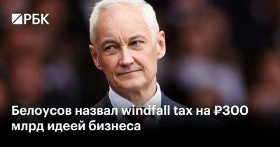 Александр Шохин - Андрей Белоусов - Белоусов назвал windfall tax на ₽300 млрд идеей бизнеса - smartmoney.one