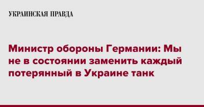 Борис Писториус - Министр обороны Германии: Мы не в состоянии заменить каждый потерянный в Украине танк - pravda.com.ua - Украина - Германия