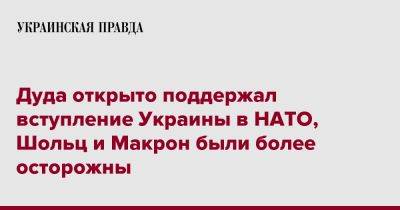 Анджей Дуда - Дуда открыто поддержал вступление Украины в НАТО, Шольц и Макрон были более осторожны - pravda.com.ua - Украина - Германия - Франция - Польша