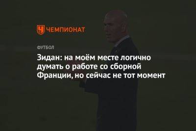 Зинедин Зидан - Зидан: на моём месте логично думать о работе со сборной Франции, но сейчас не тот момент - championat.com - Франция - Мадрид