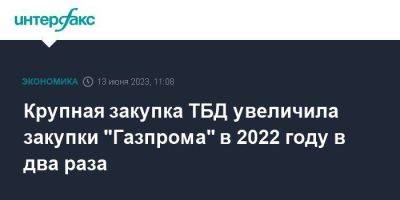 Крупная закупка ТБД увеличила закупки "Газпрома" в 2022 году в два раза - smartmoney.one - Москва - Россия - Челябинск