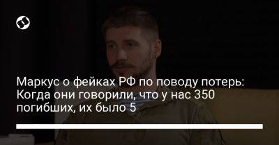 Маркус о фейках РФ по поводу потерь: Когда они говорили, что у нас 350 погибших, их было 5 - liga.net - Россия - Украина