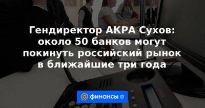 Гендиректор АКРА Сухов: около 50 банков могут покинуть российский рынок в ближайшие три года - smartmoney.one - Россия - Китай - Reuters