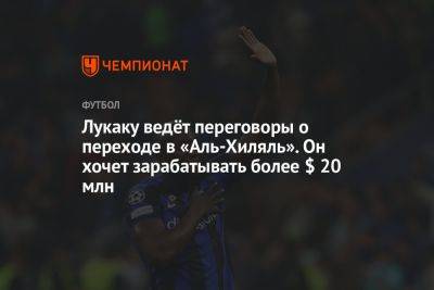 Ромелу Лукак - Лукаку ведёт переговоры о переходе в «Аль-Хиляль». Он хочет зарабатывать более $ 20 млн - championat.com - Лондон - Париж