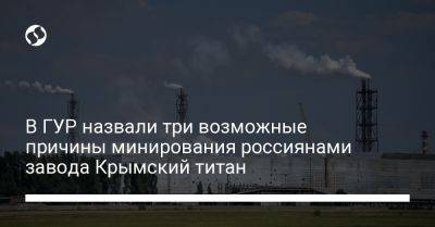 Владимир Путин - Андрей Юсов - В ГУР назвали три возможные причины минирования россиянами завода Крымский титан - liga.net - Россия - Украина