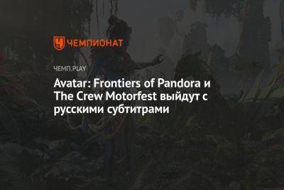 Star Wars - Avatar: Frontiers of Pandora и The Crew Motorfest выйдут с русскими субтитрами - championat.com