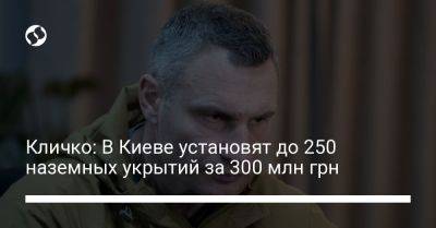 Виталий Кличко - Кличко: В Киеве установят до 250 наземных укрытий за 300 млн грн - liga.net - Украина - Киев - Гсчс