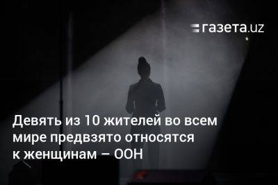 Девять из 10 жителей во всём мире предвзято относятся к женщинам — ООН - gazeta.uz - Узбекистан