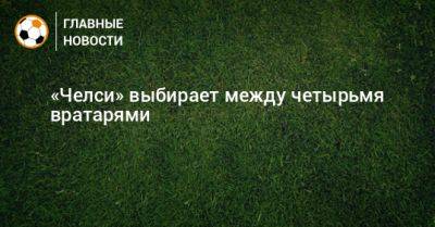 «Челси» выбирает между четырьмя вратарями - bombardir.ru