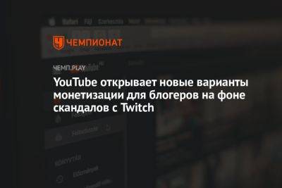 YouTube открывает новые варианты монетизации для блогеров на фоне скандалов с Twitch - championat.com