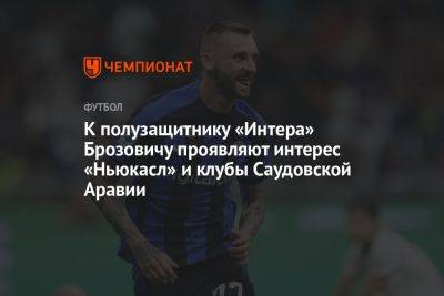 К полузащитнику «Интера» Брозовичу проявляют интерес «Ньюкасл» и клубы Саудовской Аравии - championat.com - Саудовская Аравия - Загреб