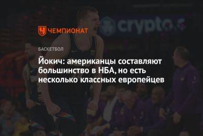 Никола Йокич - Йокич: американцы составляют большинство в НБА, но есть несколько классных европейцев - championat.com - США - Испания