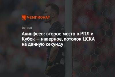 Игорь Акинфеев - Акинфеев: второе место в РПЛ и Кубок — наверное, потолок ЦСКА на данную секунду - championat.com - Россия